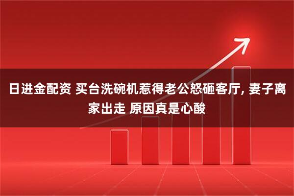 日進金配資 買臺洗碗機惹得老公怒砸客廳, 妻子離家出走 原因真是心酸