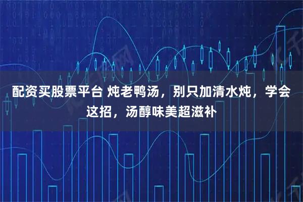 配資買股票平臺 燉老鴨湯，別只加清水燉，學會這招，湯醇味美超滋補