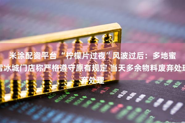 米涂配資平臺 “檸檬片過夜”風波過后:多地蜜雪冰城門店稱嚴格遵守原有規定 當天多余物料廢棄處理