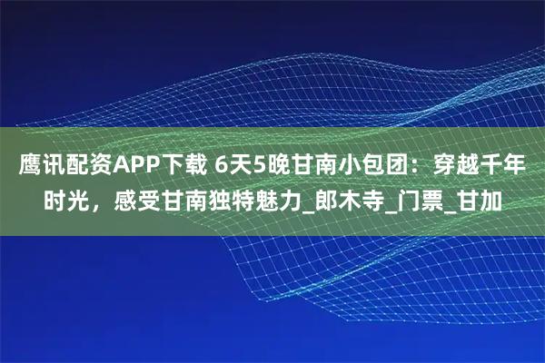 鷹訊配資APP下載 6天5晚甘南小包團(tuán)：穿越千年時(shí)光，感受甘南獨(dú)特魅力_郎木寺_門票_甘加