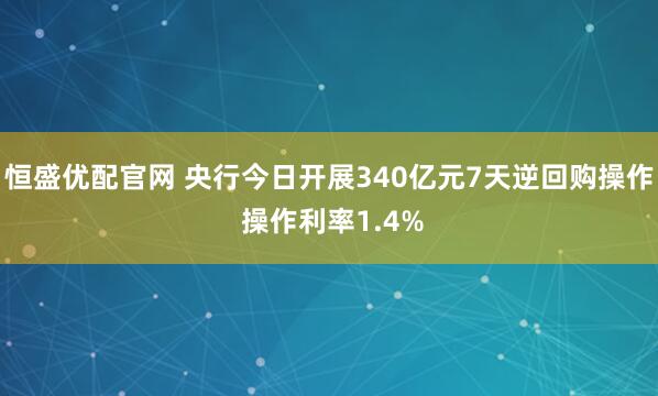 恒盛優(yōu)配官網(wǎng) 央行今日開(kāi)展340億元7天逆回購(gòu)操作 操作利率1.4%