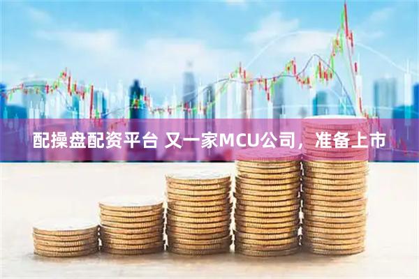 配操盤配資平臺 又一家MCU公司,準備上市