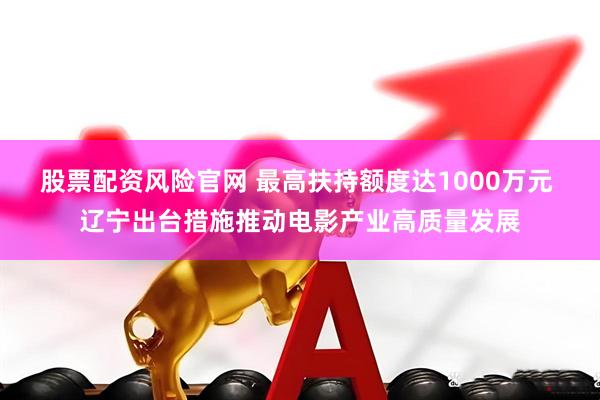 股票配資風險官網(wǎng) 最高扶持額度達1000萬元 遼寧出臺措施推動電影產(chǎn)業(yè)高質(zhì)量發(fā)展
