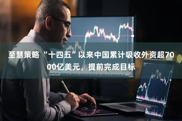 至慧策略 “十四五”以來中國累計吸收外資超7000億美元，提前完成目標