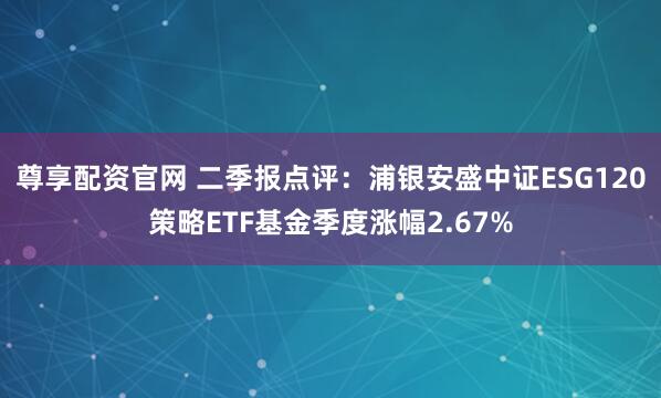 尊享配資官網(wǎng) 二季報點評：浦銀安盛中證ESG120策略ETF基金季度漲幅2.67%