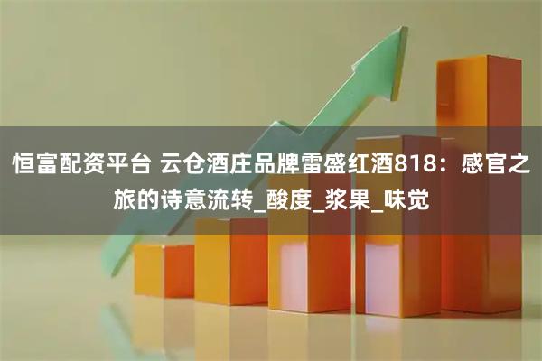 恒富配資平臺 云倉酒莊品牌雷盛紅酒818:感官之旅的詩意流轉(zhuǎn)_酸度_漿果_味覺