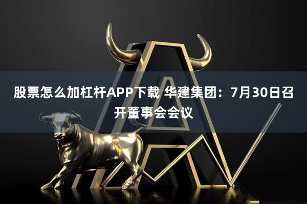 股票怎么加杠桿APP下載 華建集團(tuán)：7月30日召開董事會會議