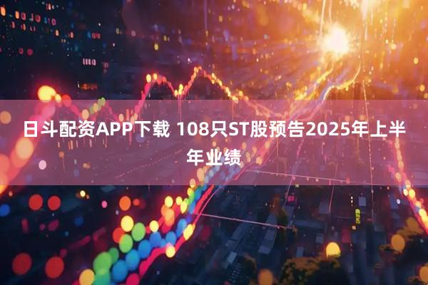 日斗配資APP下載 108只ST股預告2025年上半年業績