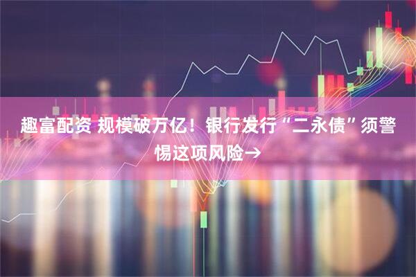 趣富配資 規(guī)模破萬億！銀行發(fā)行“二永債”須警惕這項風(fēng)險→