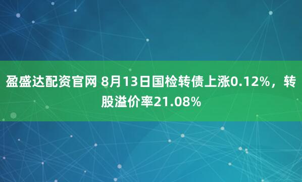 盈盛達配資官網 8月13日國檢轉債上漲0.12%，轉股溢價率21.08%