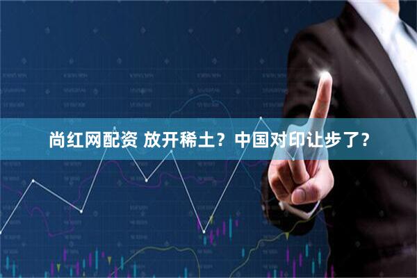 尚紅網(wǎng)配資 放開稀土？中國對印讓步了？