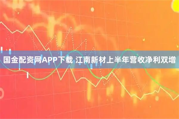 國金配資網APP下載 江南新材上半年營收凈利雙增