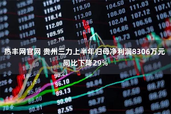 熱豐網官網 貴州三力上半年歸母凈利潤8306萬元 同比下降29%